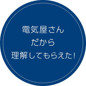 電気屋さんだから理解してもらえた！